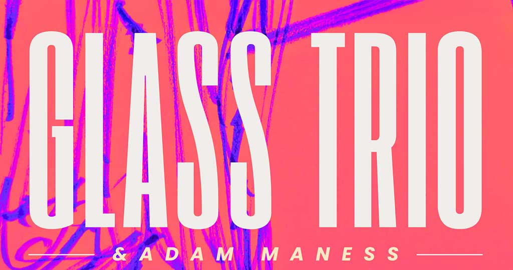 GLASS TRIO + ADAM MANESS