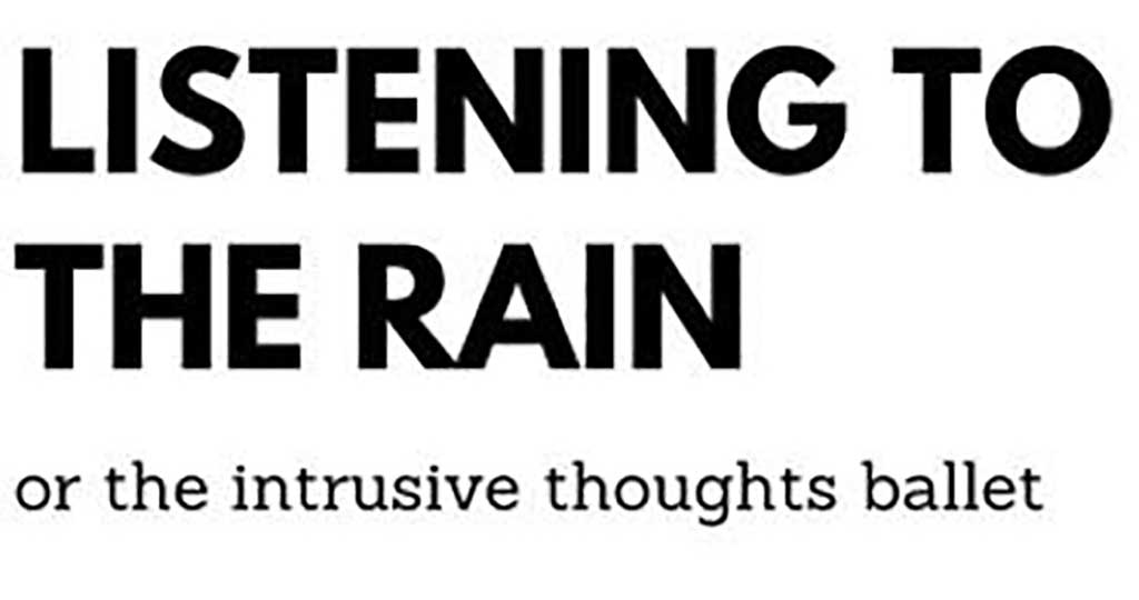 LISTENING TO THE RAIN, OR THE INTRUSIVE THOUGHTS BALLET
